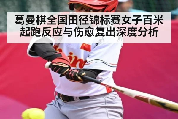 葛曼棋全国田径锦标赛女子百米起跑反应与伤愈复出深度分析 - Kaiyun APP
