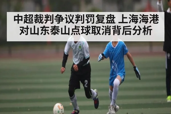中超裁判争议判罚复盘 上海海港对山东泰山点球取消背后分析