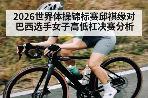 2026世界体操锦标赛邱祺缘对巴西选手女子高低杠决赛分析