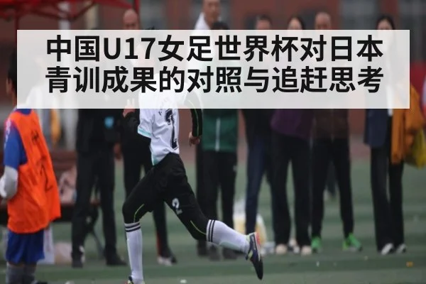 中国U17女足世界杯对日本青训成果的对照与追赶思考