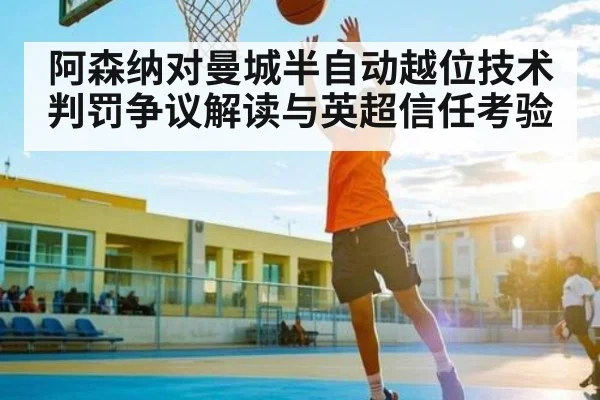 阿森纳对曼城半自动越位技术判罚争议解读与英超信任考验 - Kaiyun APP